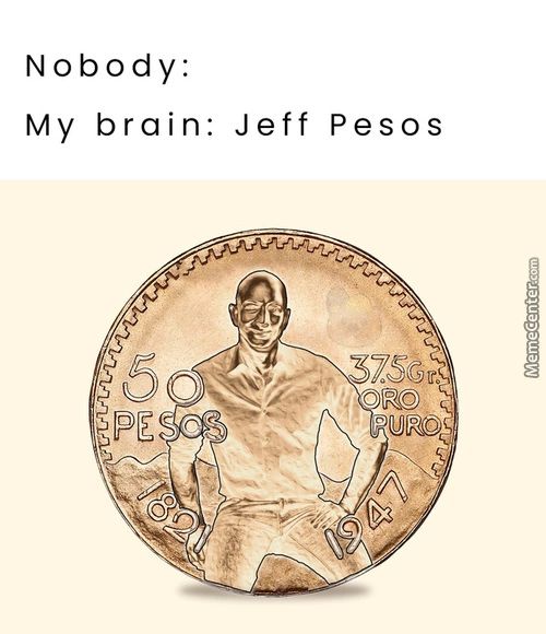 Nobody:
My Brain:
Jeff Pesos
ORO

