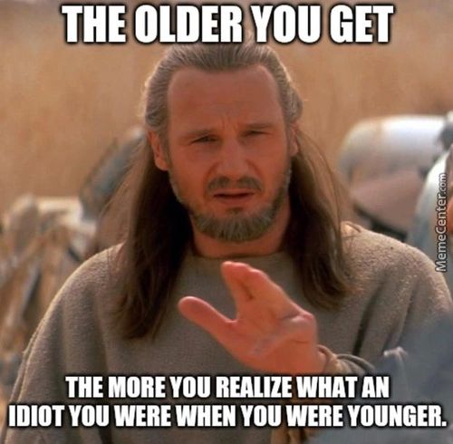THE GET
THE MORE YOU REALIZE WHAT AN
YOU WERE WHEN YOU WERE YOUNGER.
