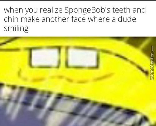 When You Realize SpongeBob's Teeth And
Chin Make Another Face Where A Dude
Smiling
