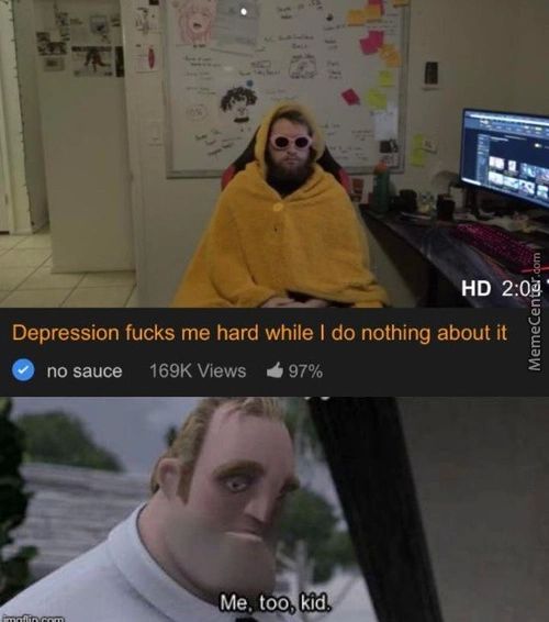 HD 2:0Ä'
Depression Fucks Me Hard While I Do Nothing About It
No Sauce 169K Views 97%
Me. Too. Kid
