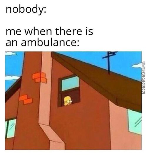 Nobody:
Me When There Is
An Ambulance:

