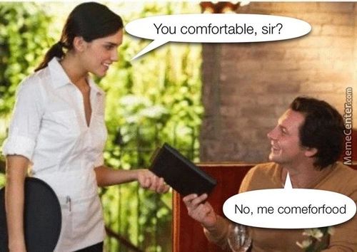 You Comfortable, Sir?
No, Me Comeforfood
