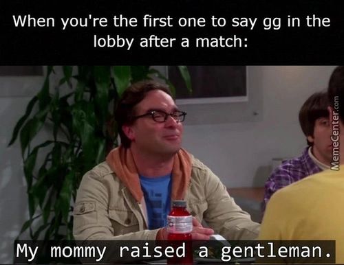 When You're The First One To Say Gg In The
Lobby After A Match:
My Mommy Raised Mgentleman.
