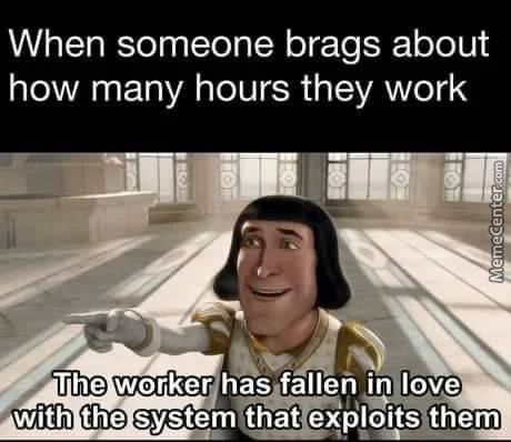 When Someone Brags About
How Many Hours They Work
The Workeryhas Fallen In Love
With The System That Exp!oitSthem
