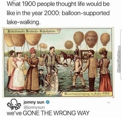 What 1900 People Thought Life Would Be
Like In The Year 2000: Balloon-supported
Lake-walking.
Jomny Sun O
@jonnysun
We've GONE THE WRONG WAY

