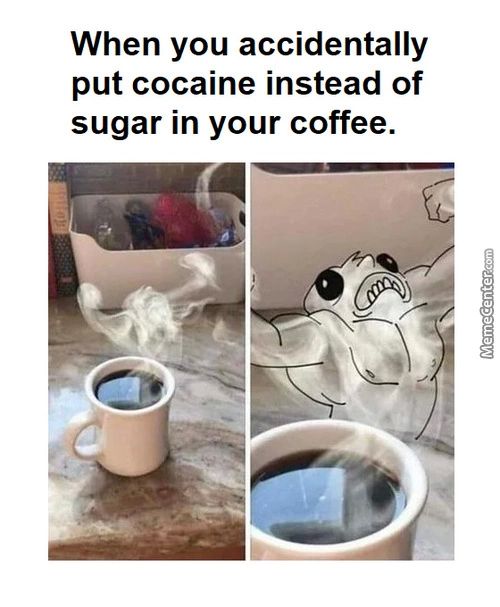 When You Accidentally
Put Cocaine Instead Of
Sugar In Your Coffee.
