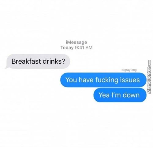IMessage
Today 9:41 AM
Breakfast Drinks?
You Have Fucking Issues
Yea I'm Down
