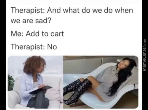 Therapist: And What Do We Do When
We Are Sad?
Me: Add To Cart
Therapist: No
