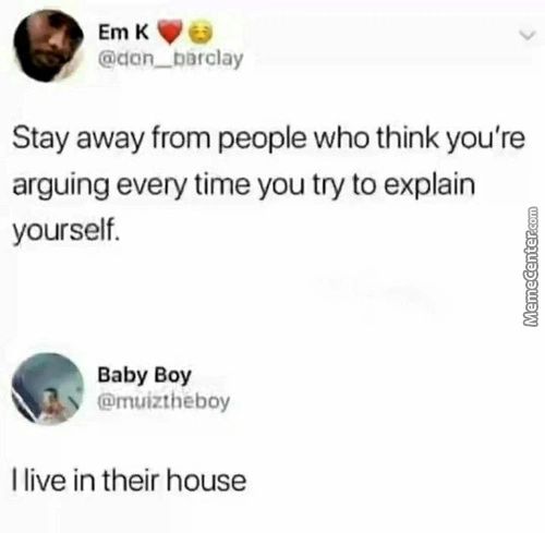 EmK
Stay Away From People Who Think You're
Arguing Every Time You Try To Explain
Yourself.
Baby Boy
@mujztheboy
I Live In Their House
