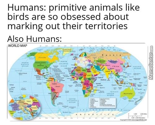 Humans: Primitive Animals Like
Birds Are So Obsessed About
Marking Out Their Territories
Also Humans:
WORLD MAP
