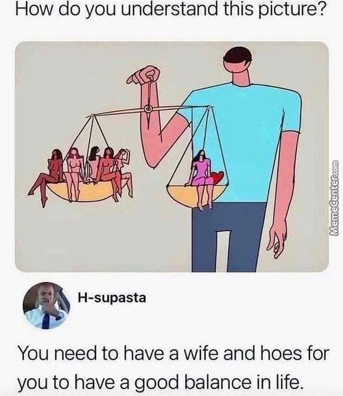 How Do You Understand This Picture?
H-supasta
You Need To Have A Wife And Hoes For
You To Have A Good Balance In Life.
