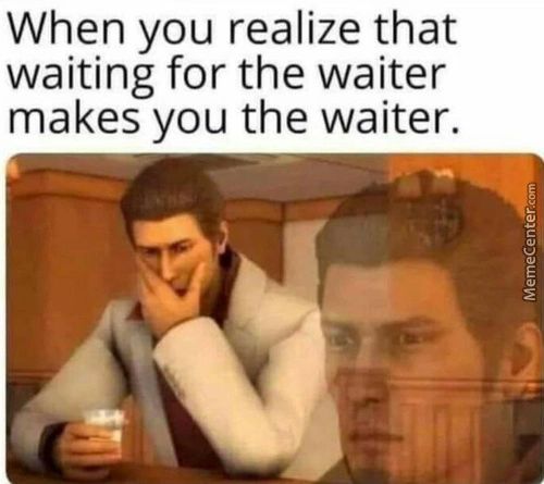 When You Realize That
Waiting For The Waiter
Makes You The Waiter.
