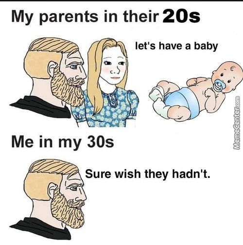 My Parents In Their 20S
Let's Have A Baby
Me In My 30s
Sure Wish They Hadn't.

