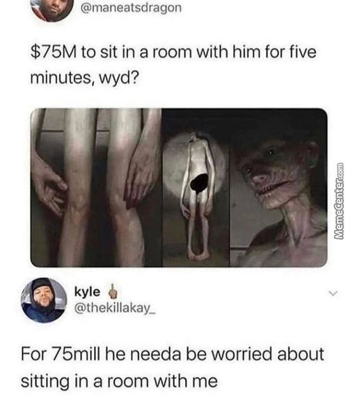 @maneatsdragon
$75M To Sit In A Room With Him For Five
Minutes, Wyd?
Kyle
@thekillakay 
For 75mill He Needa Be Worried About
Sitting In A Room With Me
