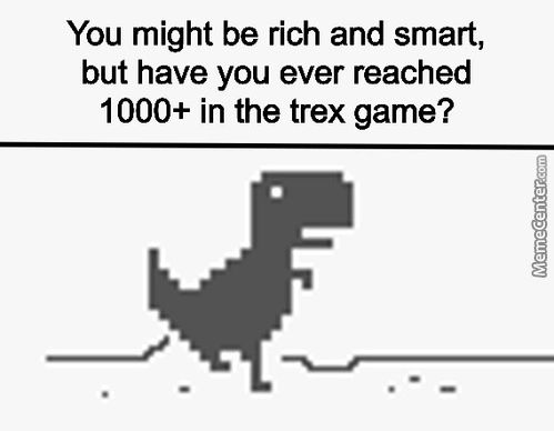 You Might Be Rich And Smart,
But Have You Ever Reached
1000+ In The Trex Game?
