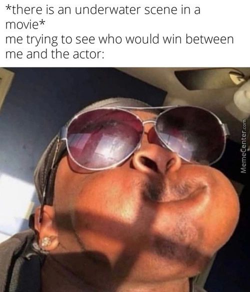 *there Is An Underwater Scene In A
Movie*
Me Trying To See Who Would Win Between
Me And The Actor:
