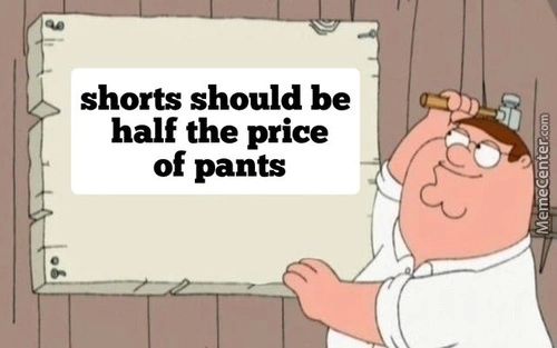 Shorts Should Be
Half The Price
Of Pants
