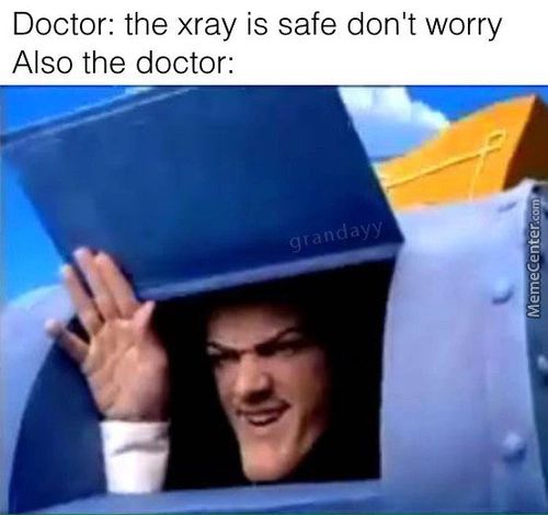 Doctor: The Xray Is Safe Don't Worry
Also The Doctor:
