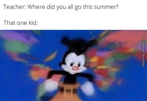 Teacher: Where Did You All Go This Summer?
That One Kid:
