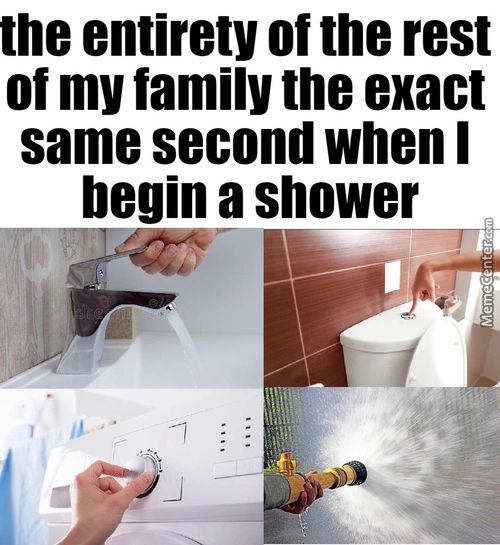 The Entirety Of The Rest
Of My Family The Exact
Same Second When I
Begin A Shower
