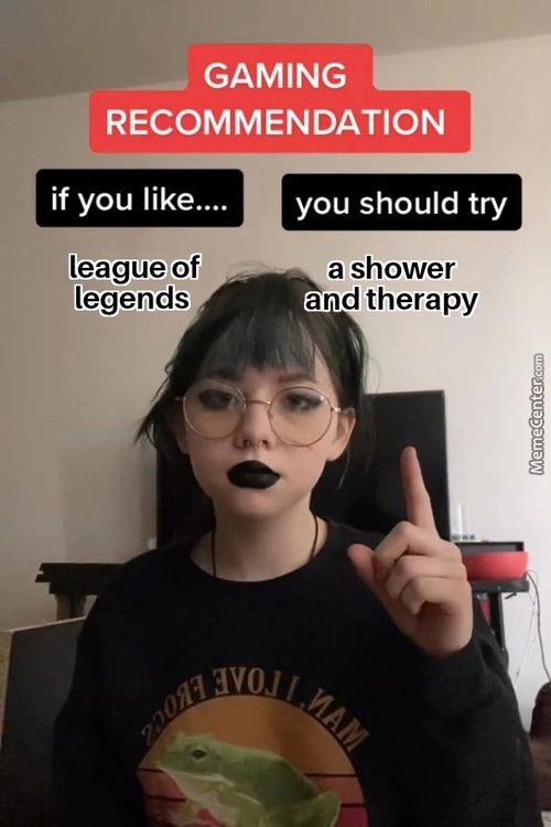 GAMING
RECOMMENDATION
If You Like....
League Of
Legends
You Should Try
A Shower
And Therapy
