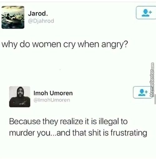 Jarod.
@Djahroci
Why Do Women Cry When Angry?
Imoh IJmoren
@lmohumoren
Because They Realize It Is Illegal To
Murder You...and That Shit Is Frustrating
