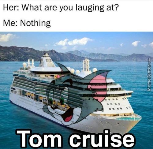 Her: What Are You Lauging At?
Me: Nothing
Tom
Cruise
