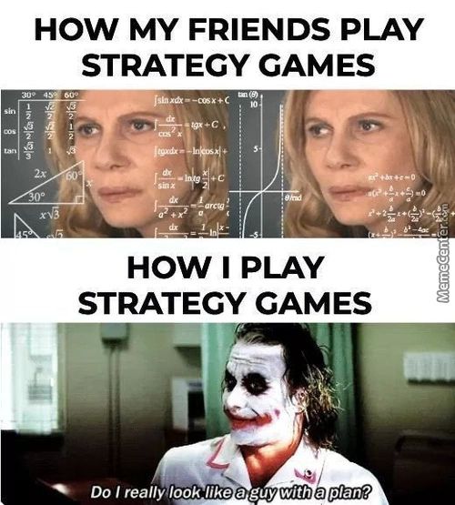 HOW MY FRIENDS PLAY
STRATEGY GAMES
HOW I PLAY
STRATEGY GAMES
Do I Really'löok Like A Guy With A Plan?
