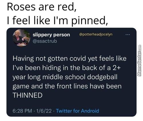 Roses Are Red,
I Feel Like I'm Pinned,
Slippery Person
@potterheadjocelyn
@ssactrub
Having Not Gotten Covid Yet Feels Like
I've Been Hiding In The Back Of A 2+
Year Long Middle School Dodgeball
Game And The Front Lines Have Been
THINNED
6:28 PM • 1/6/22 • Twitter For Android
