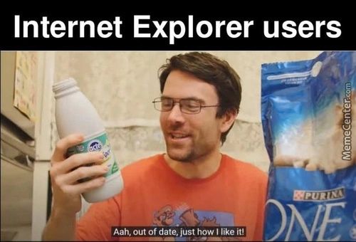 Internet Explorer Users
Aah, Out Of Date, Just How I Like It! L'

