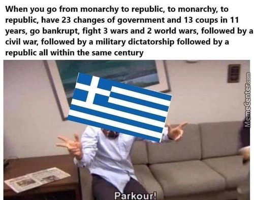 When You Go From Monarchy To Republic, To Monarchy, To
Republic, Have 23 Changes Of Government And 13 Coups In 11
Years, Go Bankrupt, Fight 3 Wars And 2 World Wars, Followed By A
Civil War, Followed By A Military Dictatorship Followed By A
Republic All Within The Same Century
Parkour!
