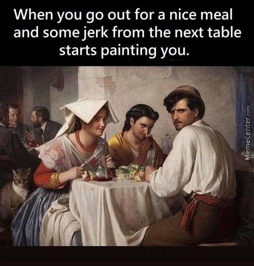 When You Go Out For A Nice Meal
And Some Jerk From The Next Table
Starts Painting You.
