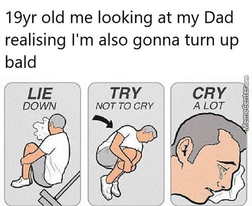 19yr Old Me Looking At My Dad
Realising I'm Also Gonna Turn Up
Bald
LIE
DOWN
TRY
NOT TO CRY
CRY
A LOT
