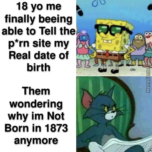 18 Yo Me
Finally Beeing
Able To Tell The
P*rn Site My
Real Date Of
Birth
Them
Wondering
Why Im Not
Born In 1873
Anymore
