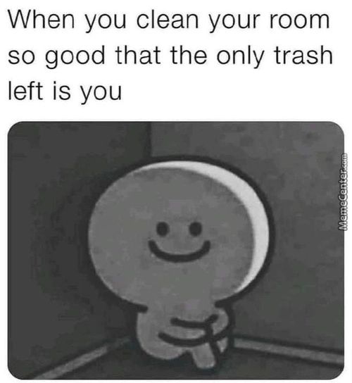 When You Clean Your Room
So Good That The Only Trash
Left Is You
