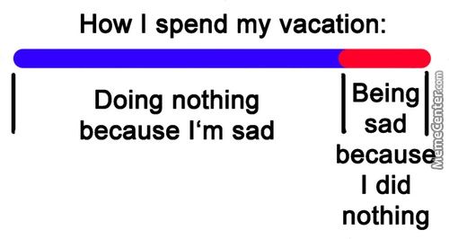 How I Spend My Vacation:
Doing Nothing
Because I'm Sad
Being
Sad
Becaus
I Did
Nothing
