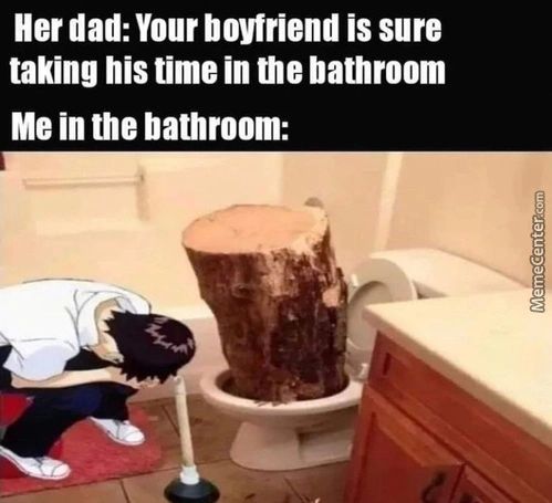 Her Dad: Your Boyfriend Is Sure
Taking His Time In Die Bathroom
Me In The Bathroom:

