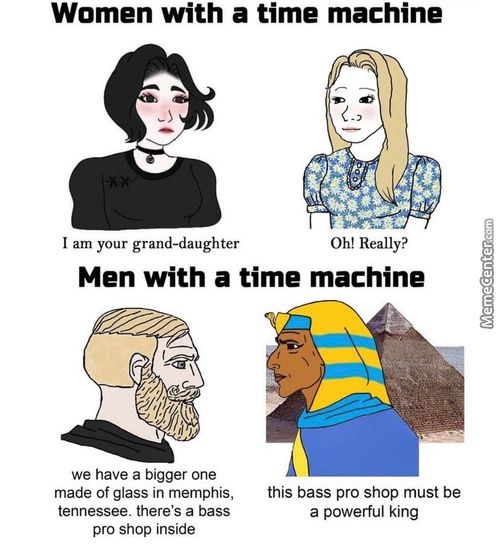 Women With A Time Machine
I Am Your Grand—daughter
Oh! Really?
Men With A Time Machine
We Have A Bigger One
Made Of Glass In Memphis,
Tennessee. There's A Bass
Pro Shop Inside
This Bass Pro Shop Must Be
A Powerful King
