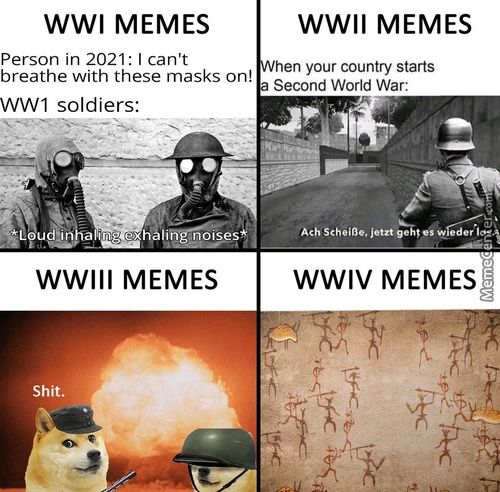WWI MEMES
Person In 2021: I Can't
Breathe With These Masks On!
1 Soldiers:
L H Ihhp HÅlih6es
WWIII MEMES
Shit.
WWII MEMES
Hen Your Country Starts
Second World War:
Ach SchOiße. JetztS
WWIV MEMES
