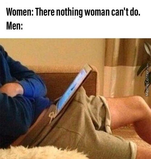 Women: There Nothing Woman Can't Do.
Men:

