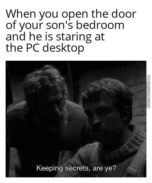 When You Open The Door
Of Your Son's Bedroom
And He Is Staring At
The PC Desktop
Keeping Secrets, Are Ye?

