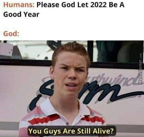 Please God Let 2022 Be A
Humans:
Good Year
God:
N You Guys Are Still Alive? It
