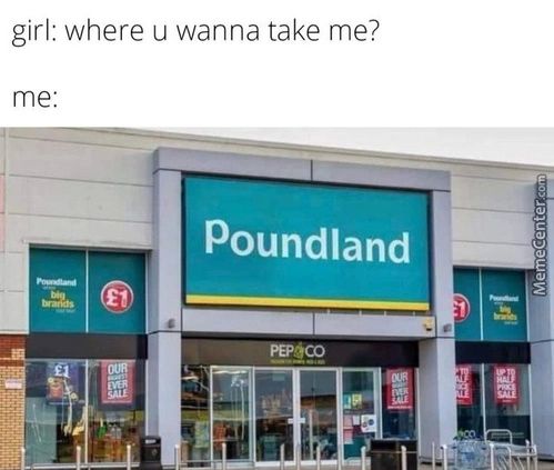 Girl: Where U Wanna Take Me?
Me:
Poundland
PEPOCO
