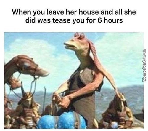 When You Leave Her House And All She
Did Was Tease You For 6 Hours
