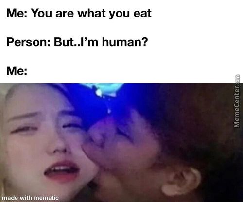 Me: You Are What You Eat
Person: But..l'm Human?
Me:
Ade With Mematie
