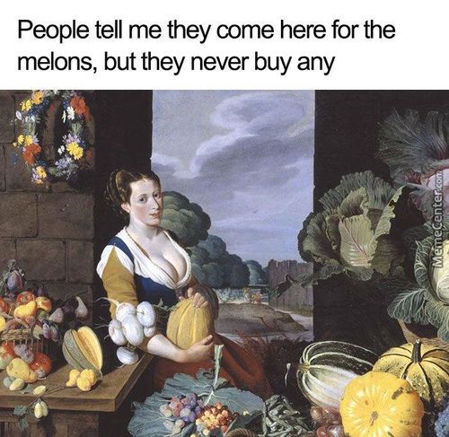 People Tell Me They Come Here For The
Melons, But They Never Buy Any
