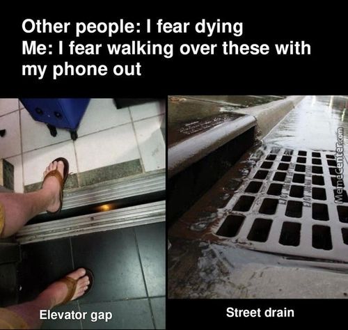 Other People: I Fear Dying
Me: I Fear Walking Over These With
My Phone Out
Elevator Gap
Street Drain
