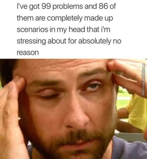 I've Got 99 Problems And 86 Of
Them Are Completely Made Up
Scenarios In My Head That I'm
Stressing About For Absolutely No
Reason
