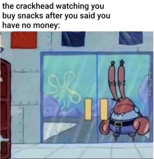 The Crackhead Watching You
Buy Snacks After You Said You
Have No Money:
