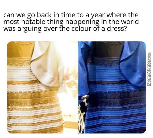 Can We Go Back In Time To A Year Where The
Most Notable Thing Happening In The World
Was Arguing Over The Colour Ot A Dress?
